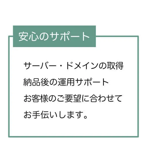 サーバー・ドメインの取得、納品後の運用サポート、お客様のご要望に合わせてお手伝いします。